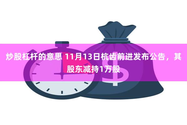 炒股杠杆的意思 11月13日杭齿前进发布公告，其股东减持1万股