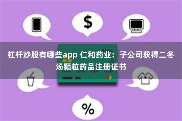 杠杆炒股有哪些app 仁和药业：子公司获得二冬汤颗粒药品注册证书