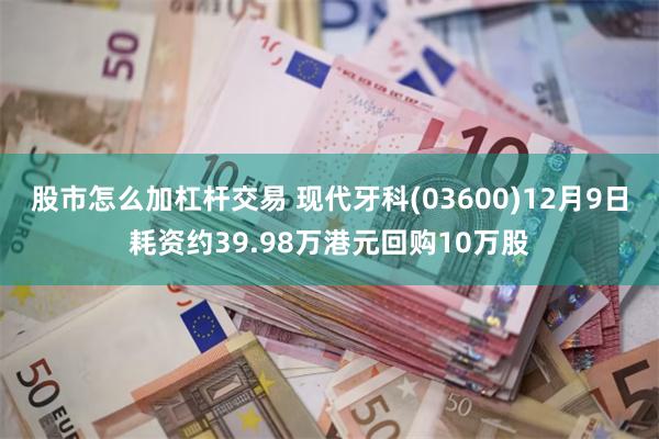 股市怎么加杠杆交易 现代牙科(03600)12月9日耗资约39.98万港元回购10万股