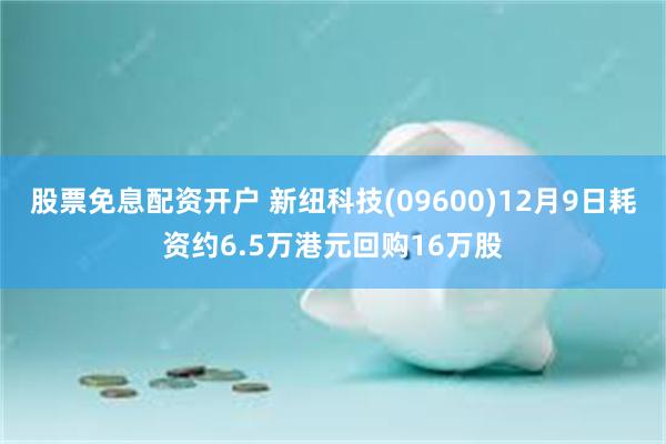 股票免息配资开户 新纽科技(09600)12月9日耗资约6.5万港元回购16万股