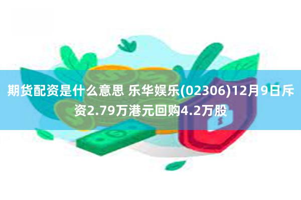 期货配资是什么意思 乐华娱乐(02306)12月9日斥资2.79万港元回购4.2万股