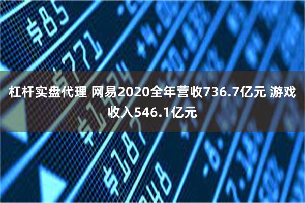 杠杆实盘代理 网易2020全年营收736.7亿元 游戏收入546.1亿元