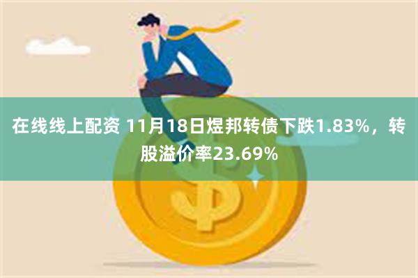 在线线上配资 11月18日煜邦转债下跌1.83%，转股溢价率23.69%