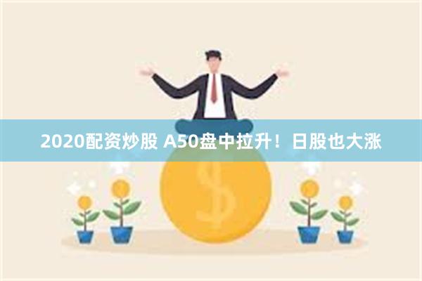 2020配资炒股 A50盘中拉升！日股也大涨