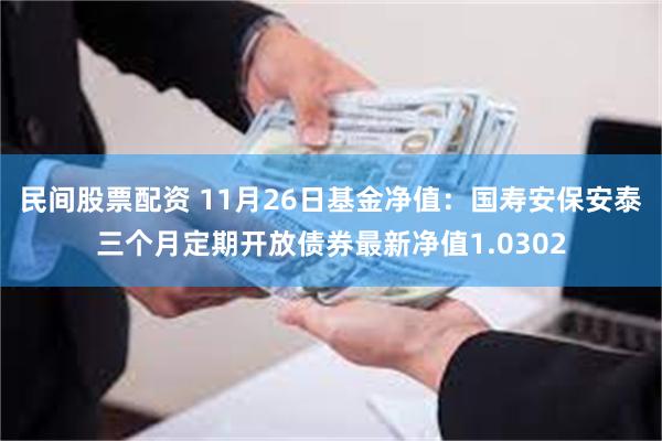 民间股票配资 11月26日基金净值：国寿安保安泰三个月定期开放债券最新净值1.0302