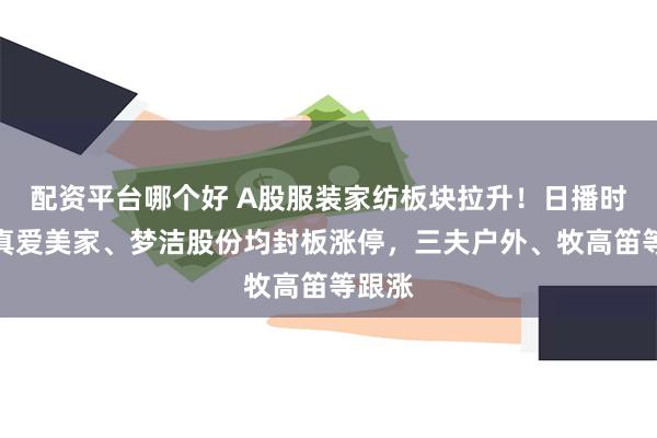 配资平台哪个好 A股服装家纺板块拉升！日播时尚、真爱美家、梦洁股份均封板涨停，三夫户外、牧高笛等跟涨