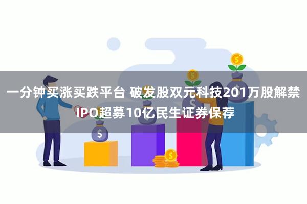 一分钟买涨买跌平台 破发股双元科技201万股解禁 IPO超募10亿民生证券保荐