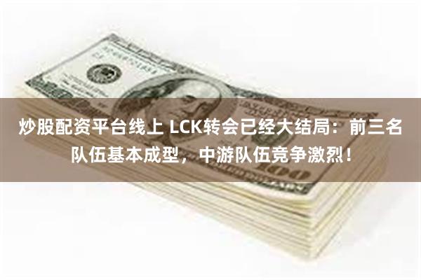 炒股配资平台线上 LCK转会已经大结局：前三名队伍基本成型，中游队伍竞争激烈！