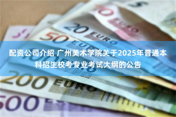 配资公司介绍 广州美术学院关于2025年普通本科招生校考专业考试大纲的公告