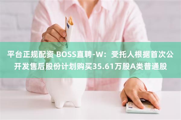 平台正规配资 BOSS直聘-W：受托人根据首次公开发售后股份计划购买35.61万股A类普通股