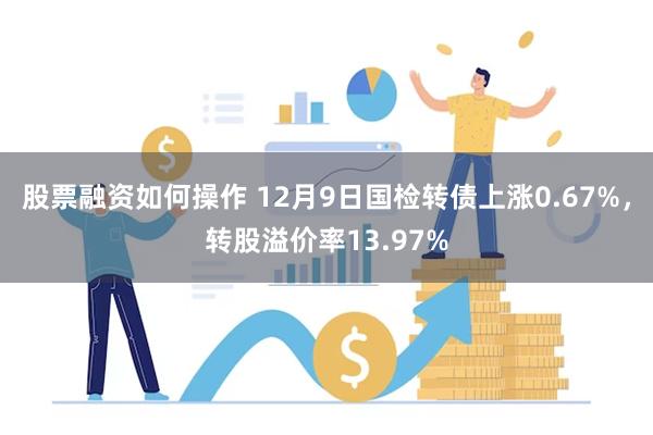 股票融资如何操作 12月9日国检转债上涨0.67%，转股溢价率13.97%