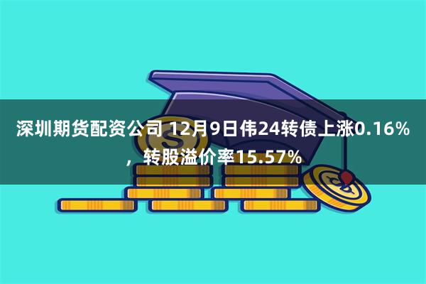 深圳期货配资公司 12月9日伟24转债上涨0.16%，转股溢价率15.57%