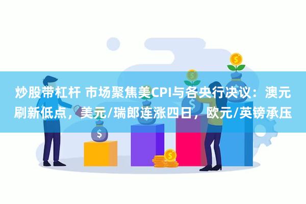 炒股带杠杆 市场聚焦美CPI与各央行决议：澳元刷新低点，美元/瑞郎连涨四日，欧元/英镑承压