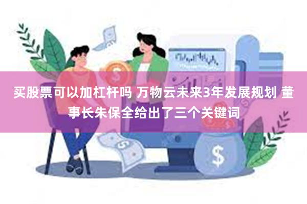 买股票可以加杠杆吗 万物云未来3年发展规划 董事长朱保全给出了三个关键词