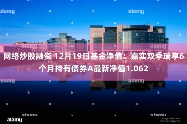 网络炒股融资 12月19日基金净值：嘉实双季瑞享6个月持有债券A最新净值1.062