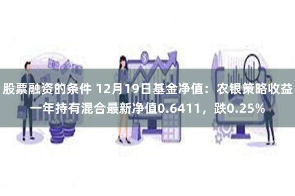 股票融资的条件 12月19日基金净值：农银策略收益一年持有混合最新净值0.6411，跌0.25%