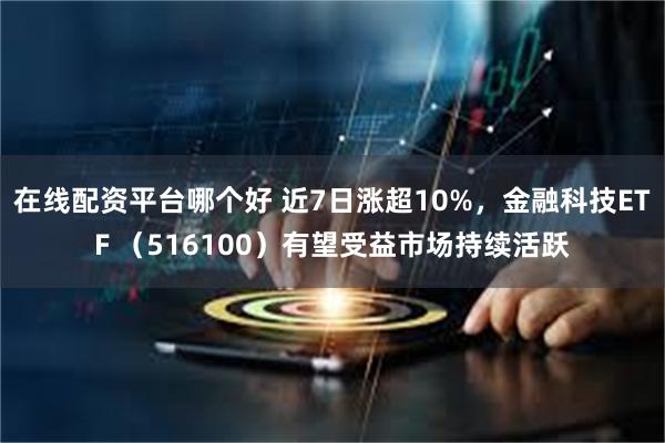 在线配资平台哪个好 近7日涨超10%，金融科技ETF （516100）有望受益市场持续活跃