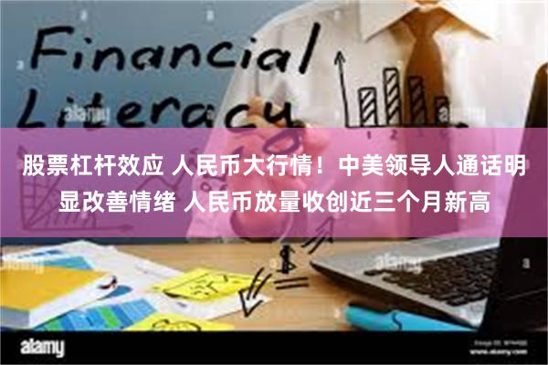 股票杠杆效应 人民币大行情！中美领导人通话明显改善情绪 人民币放量收创近三个月新高