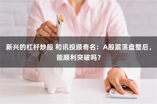 新兴的杠杆炒股 和讯投顾奇名：A股震荡盘整后，能顺利突破吗？