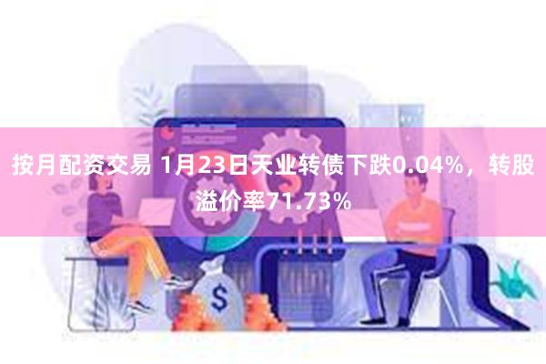 按月配资交易 1月23日天业转债下跌0.04%，转股溢价率71.73%