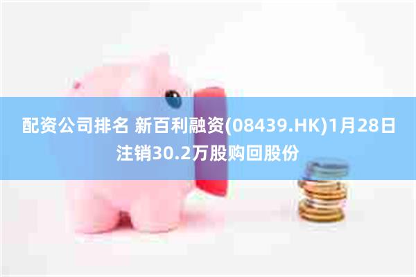 配资公司排名 新百利融资(08439.HK)1月28日注销30.2万股购回股份