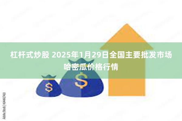 杠杆式炒股 2025年1月29日全国主要批发市场哈密瓜价格行情