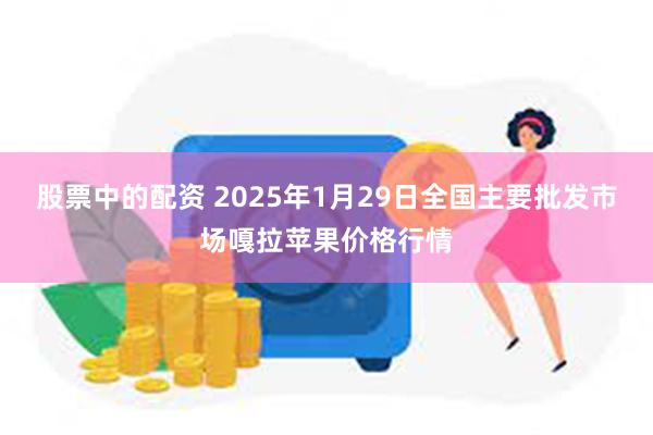 股票中的配资 2025年1月29日全国主要批发市场嘎拉苹果价格行情