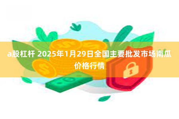 a股杠杆 2025年1月29日全国主要批发市场南瓜价格行情