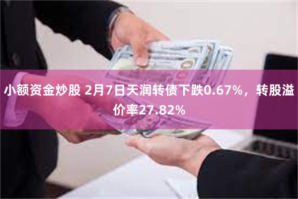 小额资金炒股 2月7日天润转债下跌0.67%，转股溢价率27.82%