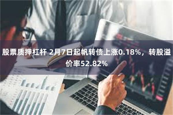 股票质押杠杆 2月7日起帆转债上涨0.18%，转股溢价率52.82%