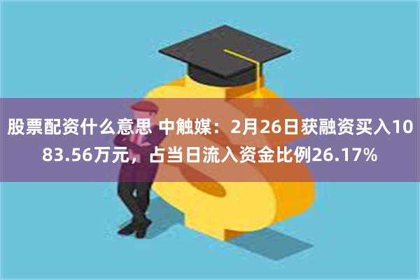 股票配资什么意思 中触媒：2月26日获融资买入1083.56万元，占当日流入资金比例26.17%