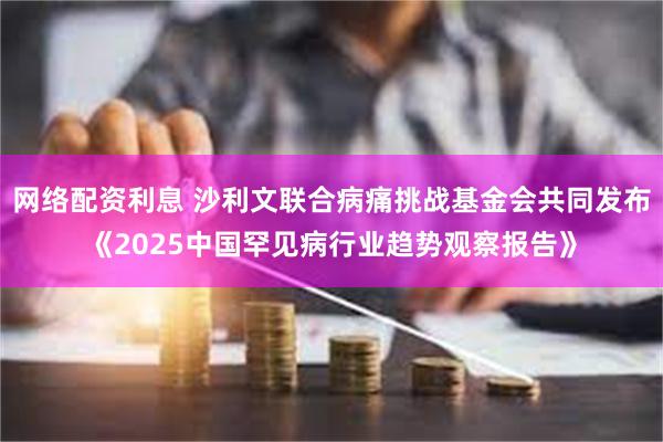 网络配资利息 沙利文联合病痛挑战基金会共同发布《2025中国罕见病行业趋势观察报告》