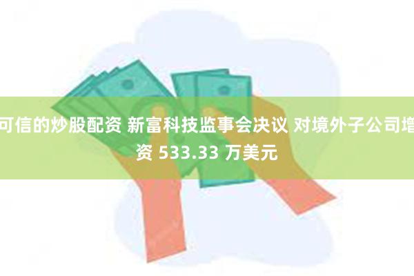 可信的炒股配资 新富科技监事会决议 对境外子公司增资 533.33 万美元