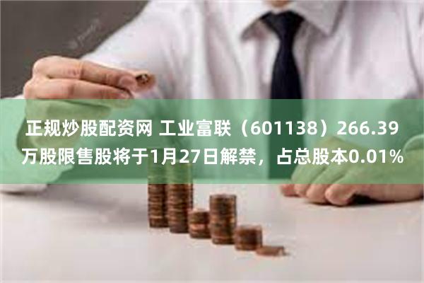 正规炒股配资网 工业富联（601138）266.39万股限售股将于1月27日解禁，占总股本0.01%