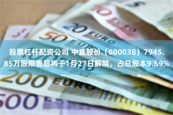 股票杠杆配资公司 中直股份（600038）7945.85万股限售股将于1月27日解禁，占总股本9.69%