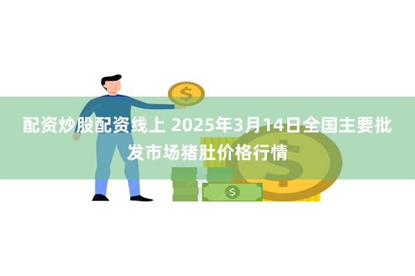 配资炒股配资线上 2025年3月14日全国主要批发市场猪肚价格行情