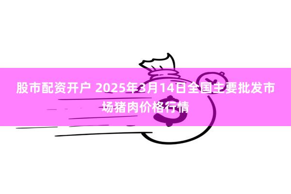 股市配资开户 2025年3月14日全国主要批发市场猪肉价格行情