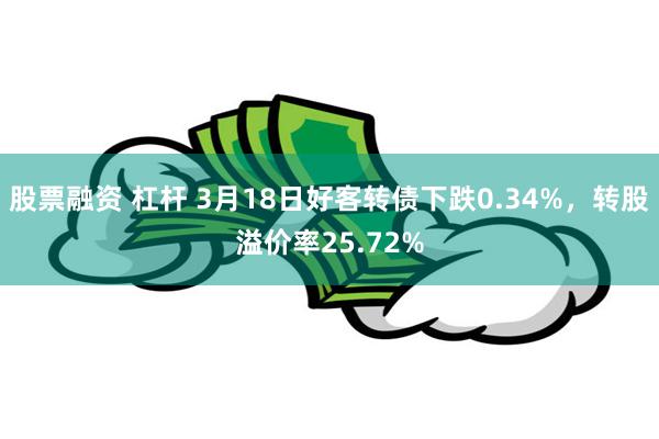 股票融资 杠杆 3月18日好客转债下跌0.34%，转股溢价率25.72%