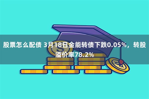 股票怎么配债 3月18日金能转债下跌0.05%，转股溢价率78.2%