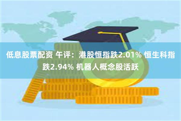 低息股票配资 午评：港股恒指跌2.01% 恒生科指跌2.94% 机器人概念股活跃