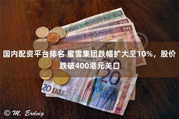 国内配资平台排名 蜜雪集团跌幅扩大至10%，股价跌破400港元关口