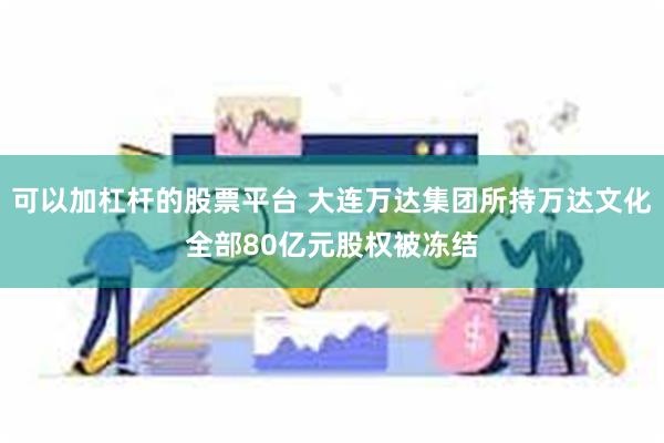 可以加杠杆的股票平台 大连万达集团所持万达文化全部80亿元股权被冻结