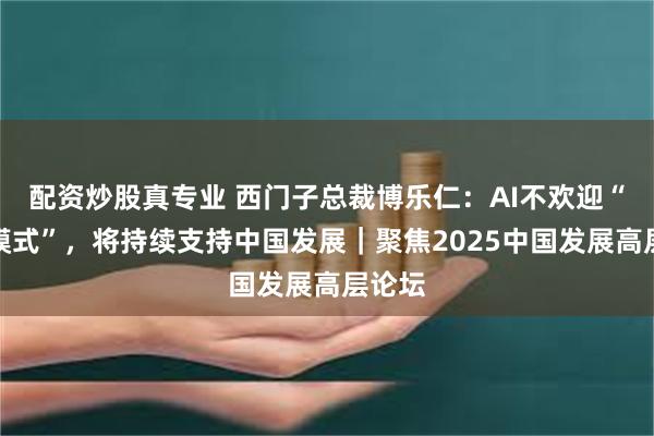 配资炒股真专业 西门子总裁博乐仁：AI不欢迎“孤岛模式”，将持续支持中国发展｜聚焦2025中国发展高层论坛