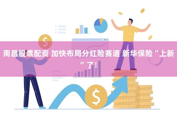 南昌股票配资 加快布局分红险赛道 新华保险“上新”了！