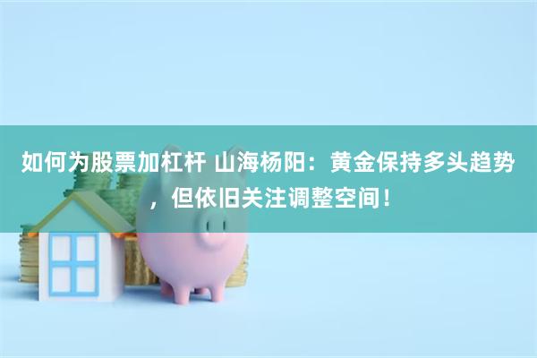 如何为股票加杠杆 山海杨阳：黄金保持多头趋势，但依旧关注调整