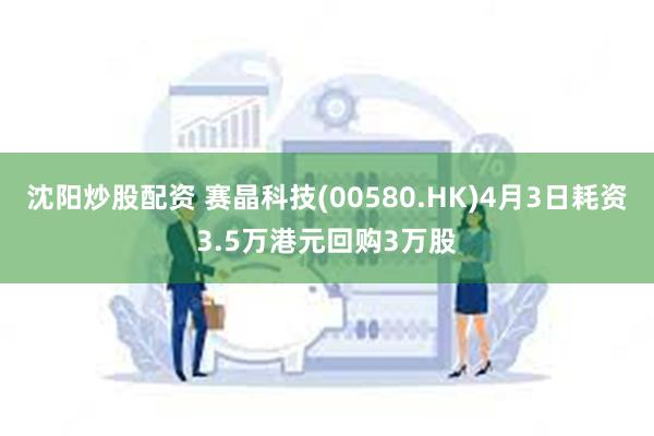 沈阳炒股配资 赛晶科技(00580.HK)4月3日耗资3.5