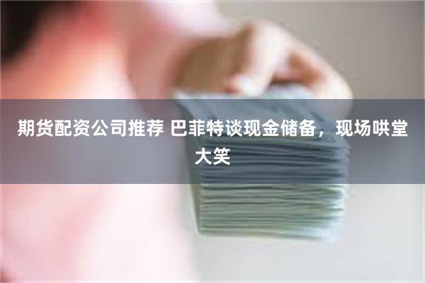 期货配资公司推荐 巴菲特谈现金储备，现场哄堂大笑