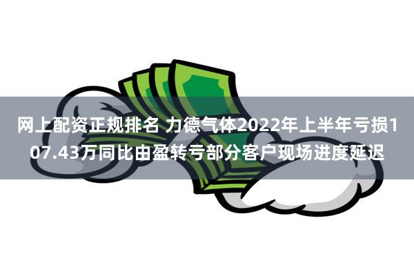 网上配资正规排名 力德气体2022年上半年亏损107.43万