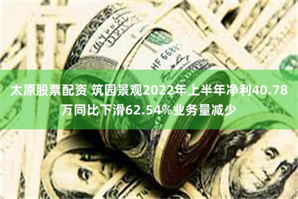 太原股票配资 筑园景观2022年上半年净利40.78万同比下