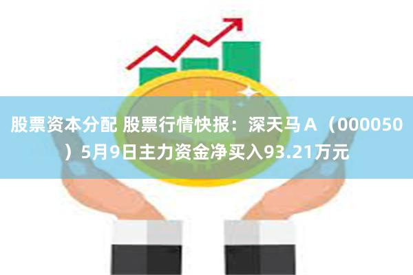 股票资本分配 股票行情快报：深天马Ａ（000050）5月9日